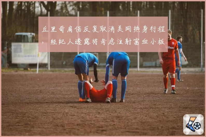丘里奇肩伤反复取消美网热身行程，经纪人透露将考虑注射富血小板血浆治疗