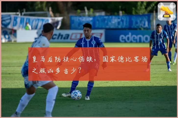 皇马后防核心伤缺，国家德比客场之旅凶多吉少？