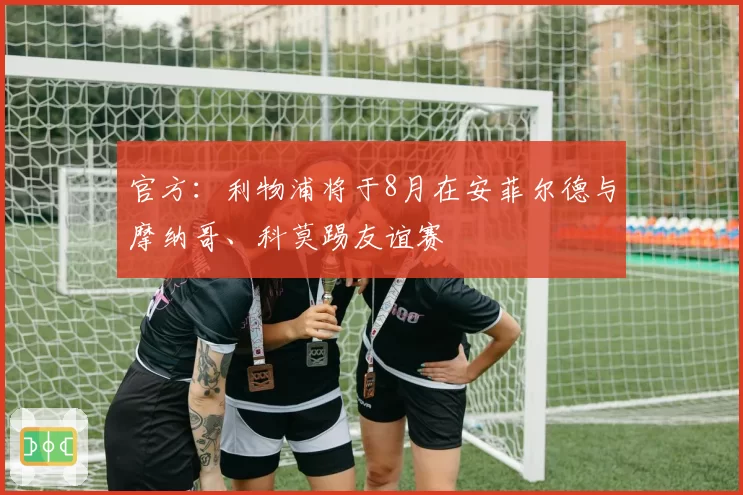 官方：利物浦将于8月在安菲尔德与摩纳哥、科莫踢友谊赛