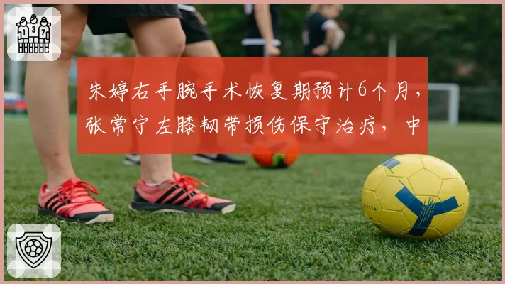 朱婷右手腕手术恢复期预计6个月，张常宁左膝韧带损伤保守治疗，中国女排主攻线复出时间相差3个月