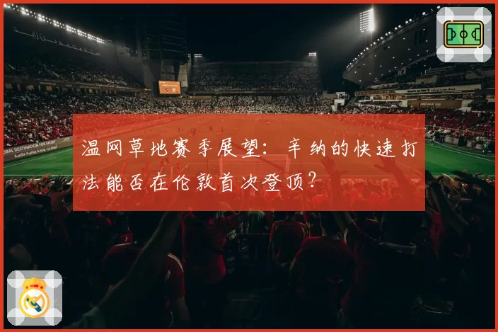 温网草地赛季展望：辛纳的快速打法能否在伦敦首次登顶？