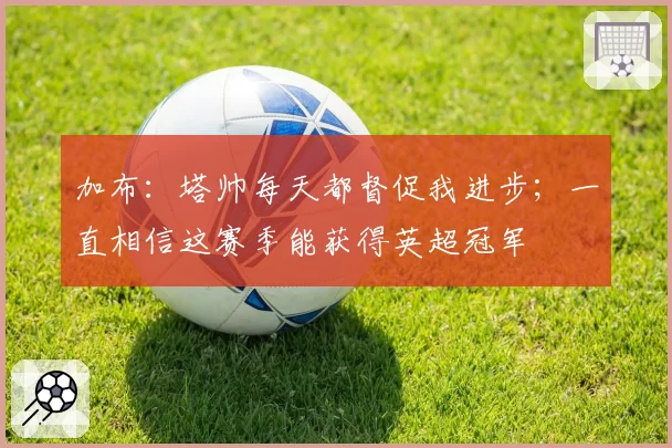 加布：塔帅每天都督促我进步；一直相信这赛季能获得英超冠军