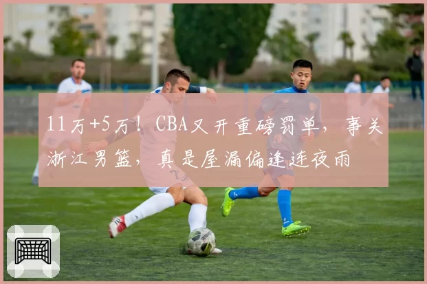 11万+5万！CBA又开重磅罚单，事关浙江男篮，真是屋漏偏逢连夜雨