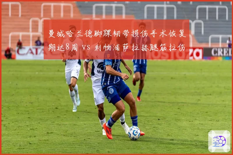 曼城哈兰德脚踝韧带损伤手术恢复期达8周 vs 利物浦萨拉赫腿筋拉伤保守治疗休4周，英超锋线耐伤度差距悬殊