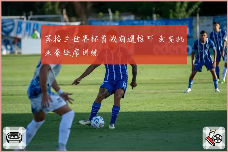 苏格兰世界杯首战前遭惊吓 麦克托米奈缺席训练