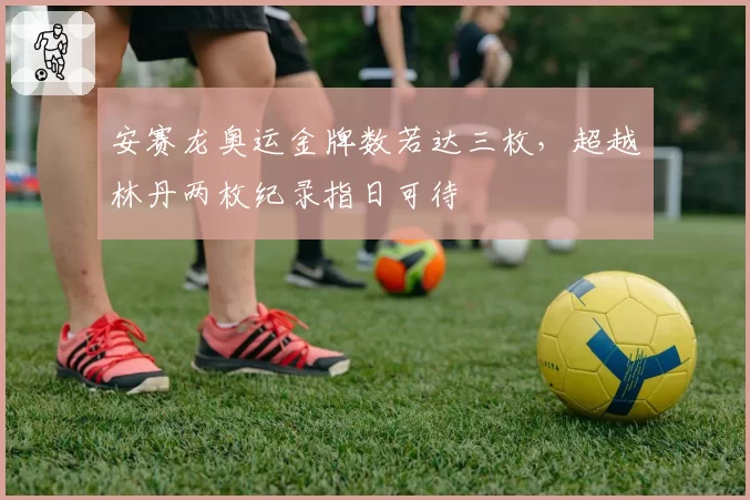 安赛龙奥运金牌数若达三枚，超越林丹两枚纪录指日可待