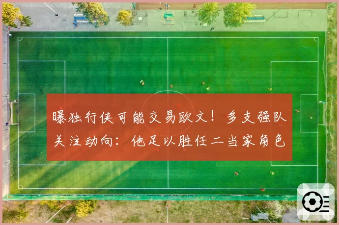 曝独行侠可能交易欧文！多支强队关注动向：他足以胜任二当家角色