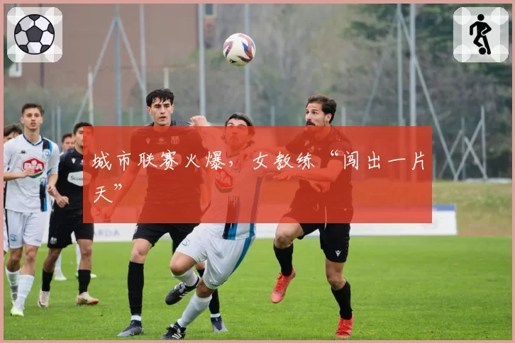 城市联赛火爆，女教练“闯出一片天”