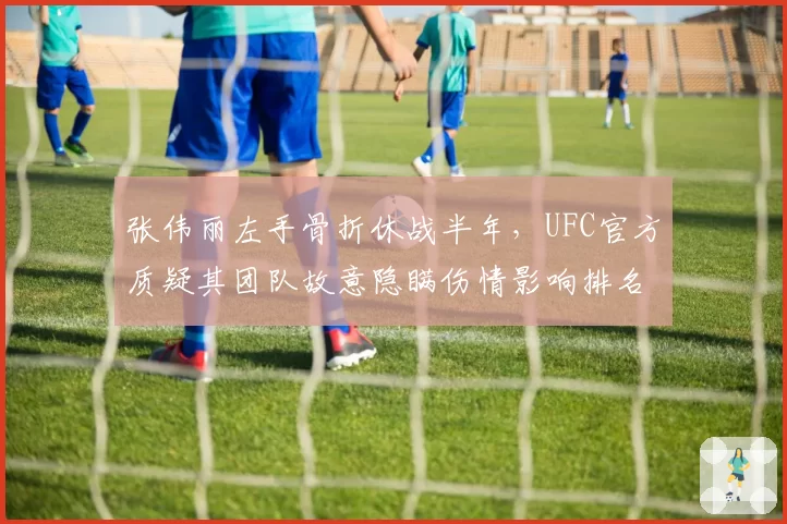 张伟丽左手骨折休战半年，UFC官方质疑其团队故意隐瞒伤情影响排名