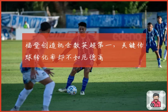 福登创造机会数英超第一，关键传球转化率却不如厄德高