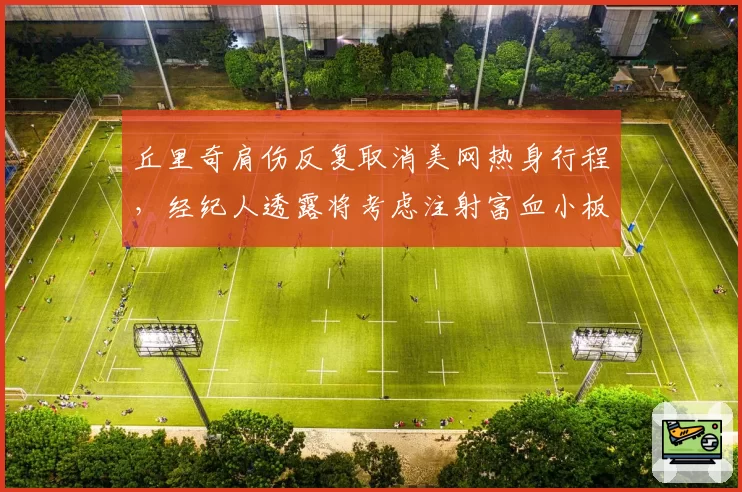 丘里奇肩伤反复取消美网热身行程，经纪人透露将考虑注射富血小板血浆治疗