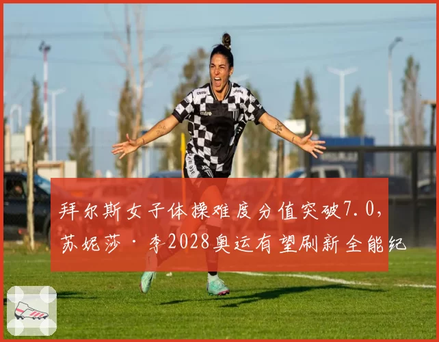 拜尔斯女子体操难度分值突破7.0，苏妮莎·李2028奥运有望刷新全能纪录？