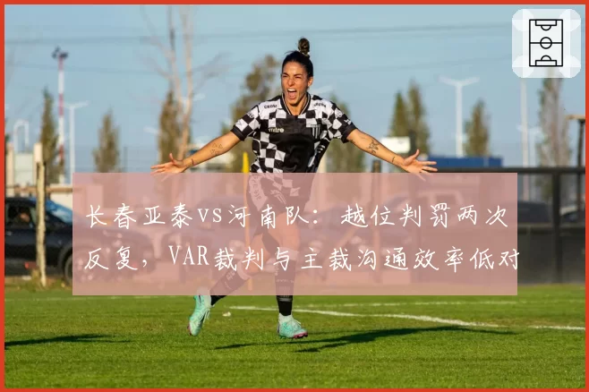 长春亚泰vs河南队：越位判罚两次反复，VAR裁判与主裁沟通效率低对比此前精准案例